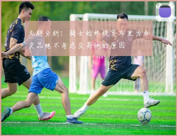 文胖分析：骑士始终视莫布里为非卖品绝不考虑交易他的原因